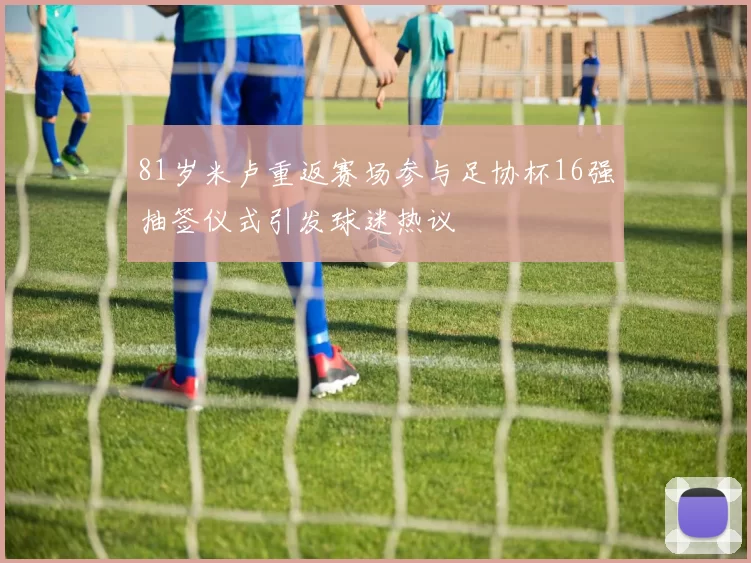 81岁米卢重返赛场参与足协杯16强抽签仪式引发球迷热议