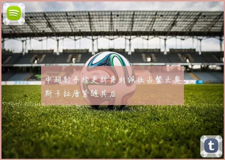 中超射手榜更新费利佩独占鳌头奥斯卡拉唐紧随其后