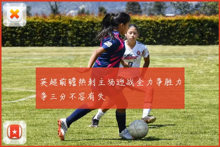 英超前瞻热刺主场迎战全力争胜力争三分不容有失
