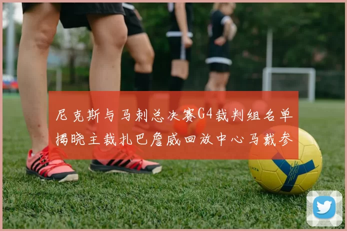 尼克斯与马刺总决赛G4裁判组名单揭晓主裁扎巴詹威回放中心马戴参与执法