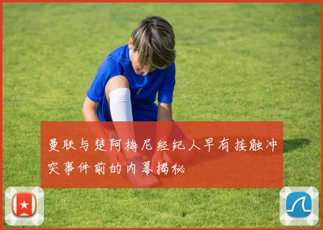 曼联与楚阿梅尼经纪人早有接触冲突事件前的内幕揭秘