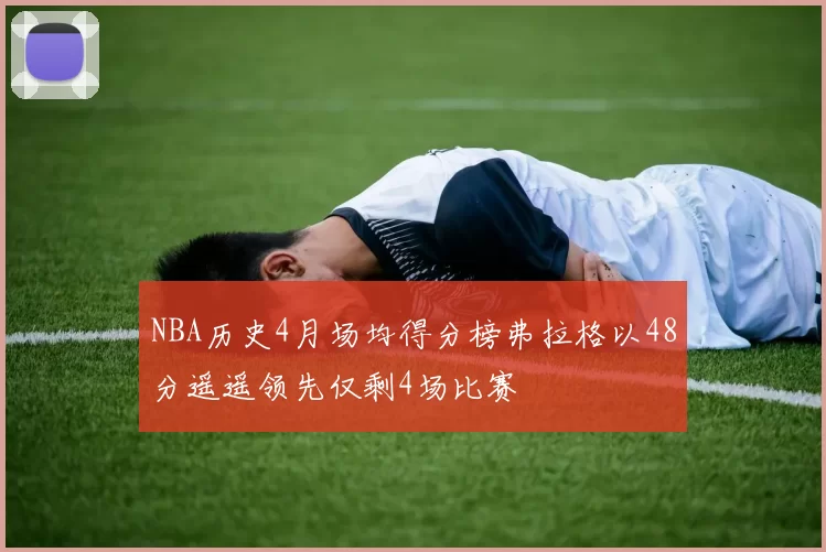 NBA历史4月场均得分榜弗拉格以48分遥遥领先仅剩4场比赛