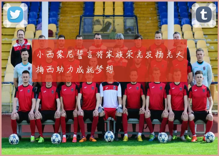 小西蒙尼誓言将家族荣光发扬光大梅西助力成就梦想