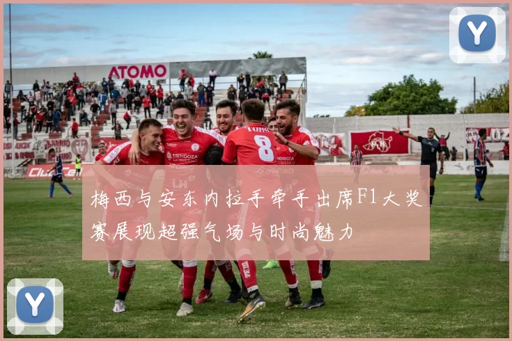 梅西与安东内拉手牵手出席F1大奖赛展现超强气场与时尚魅力