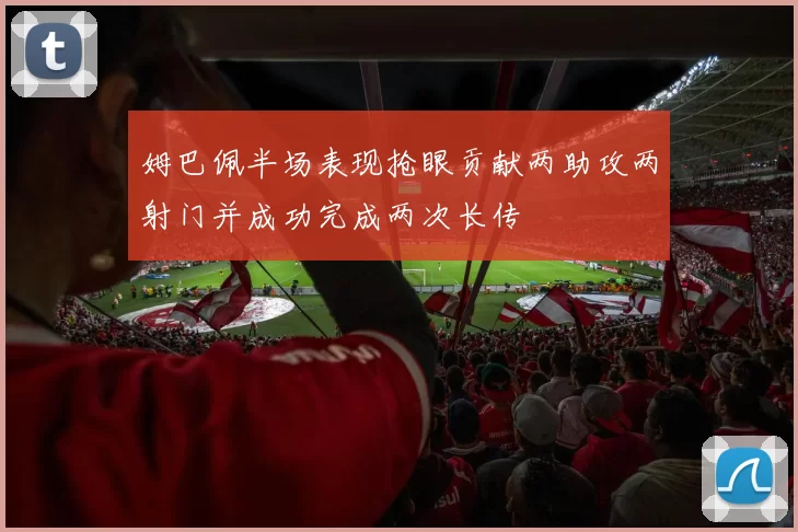 姆巴佩半场表现抢眼贡献两助攻两射门并成功完成两次长传