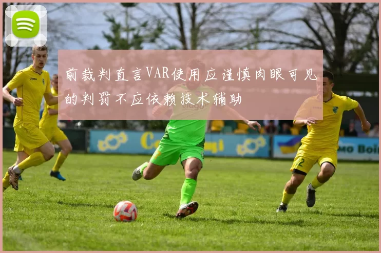 前裁判直言VAR使用应谨慎肉眼可见的判罚不应依赖技术辅助
