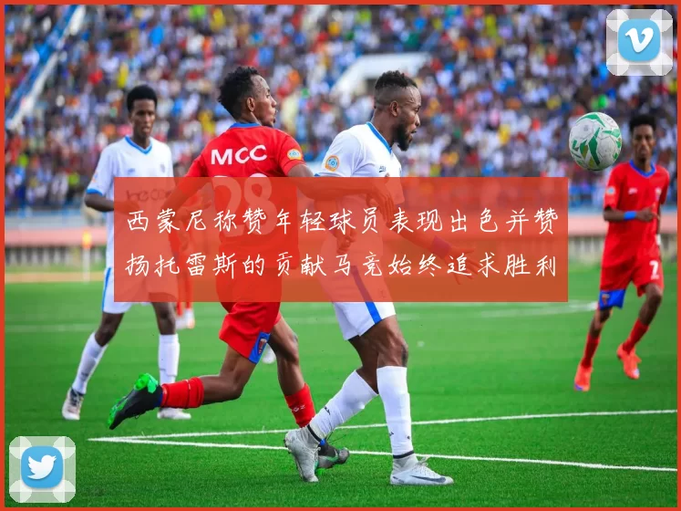西蒙尼称赞年轻球员表现出色并赞扬托雷斯的贡献马竞始终追求胜利
