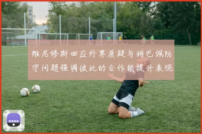 维尼修斯回应外界质疑与姆巴佩防守问题强调彼此的合作能提升表现