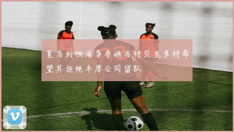 皇马利物浦争夺施洛特贝克多特希望其拒绝丰厚合同留队