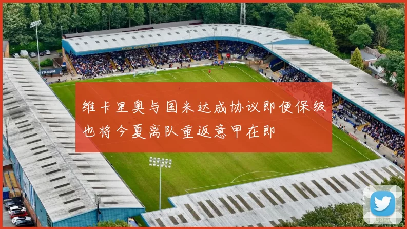 维卡里奥与国米达成协议即便保级也将今夏离队重返意甲在即