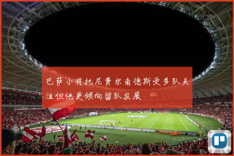 巴萨小将托尼费尔南德斯受多队关注但他更倾向留队发展