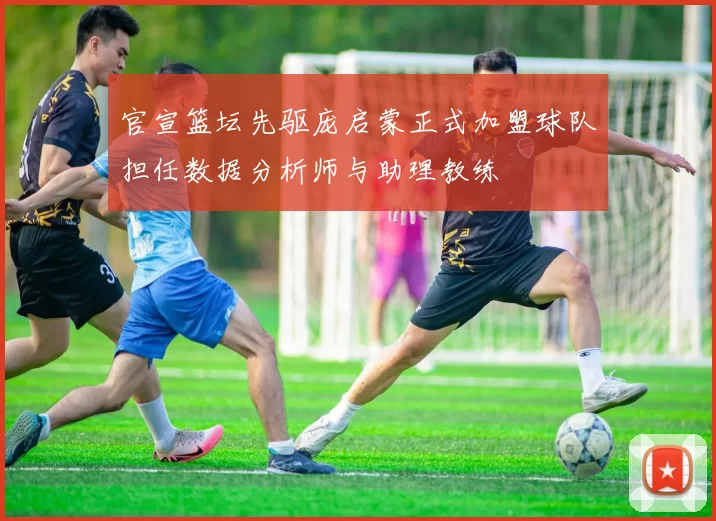 官宣篮坛先驱庞启蒙正式加盟球队担任数据分析师与助理教练