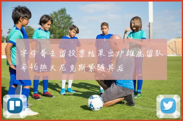 字母哥去留投票结果出炉雄鹿留队率46热火尼克斯紧随其后
