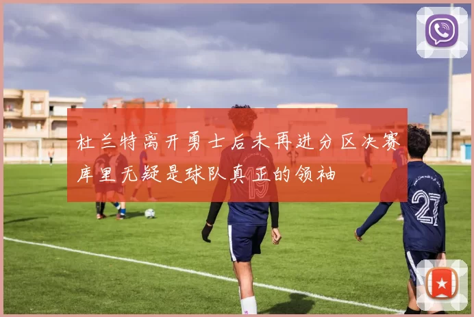 杜兰特离开勇士后未再进分区决赛库里无疑是球队真正的领袖