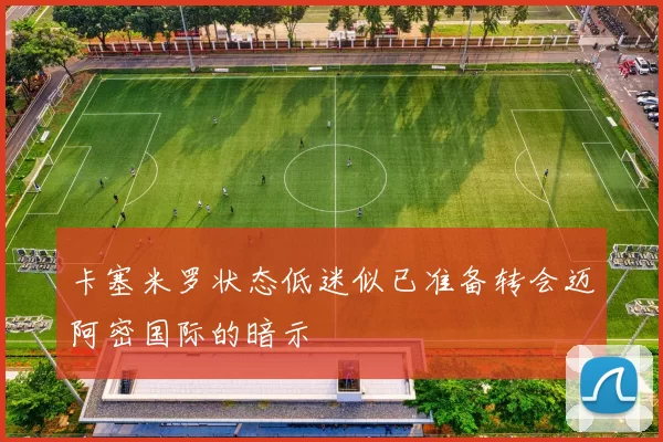 卡塞米罗状态低迷似已准备转会迈阿密国际的暗示