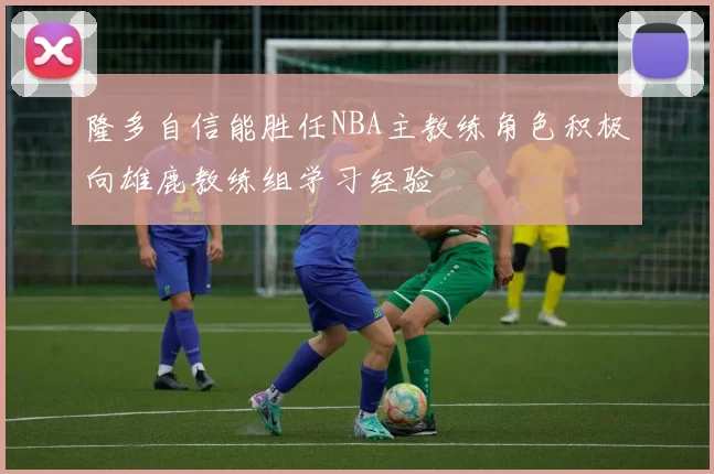 隆多自信能胜任NBA主教练角色积极向雄鹿教练组学习经验