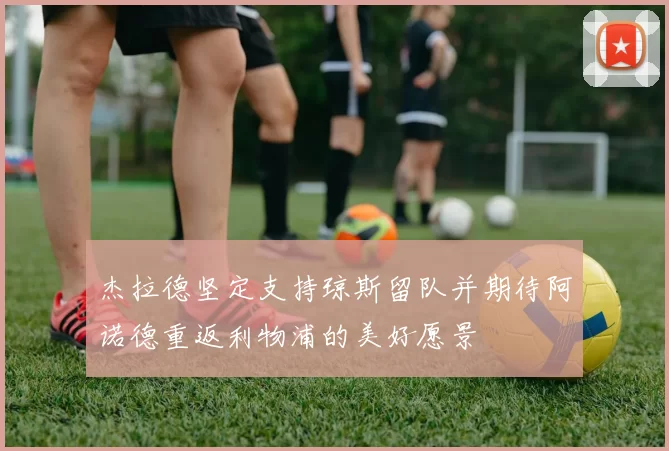 杰拉德坚定支持琼斯留队并期待阿诺德重返利物浦的美好愿景