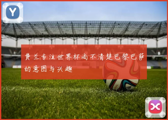 费兰专注世界杯尚不清楚巴黎巴萨的意图与兴趣