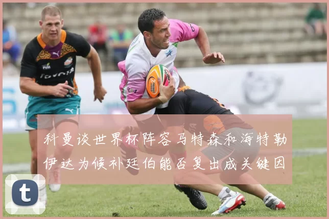 科曼谈世界杯阵容马特森和海特勒伊达为候补廷伯能否复出成关键因素