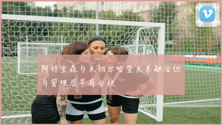 阿特金森与米切尔哈登关系融洽但与管理层早有分歧